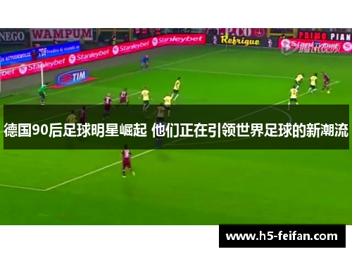 德国90后足球明星崛起 他们正在引领世界足球的新潮流