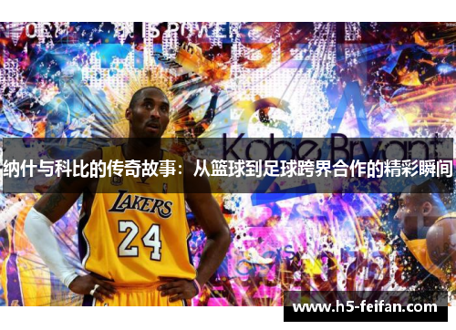 纳什与科比的传奇故事：从篮球到足球跨界合作的精彩瞬间