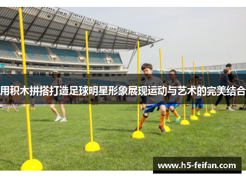 用积木拼搭打造足球明星形象展现运动与艺术的完美结合