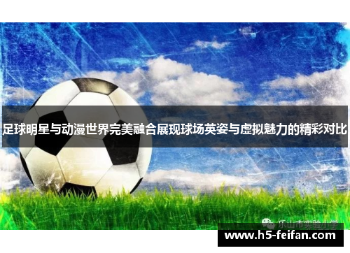 足球明星与动漫世界完美融合展现球场英姿与虚拟魅力的精彩对比