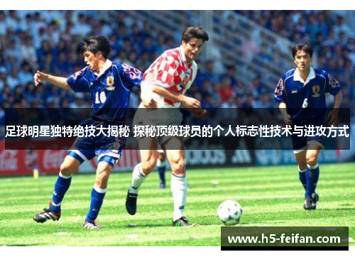 足球明星独特绝技大揭秘 探秘顶级球员的个人标志性技术与进攻方式
