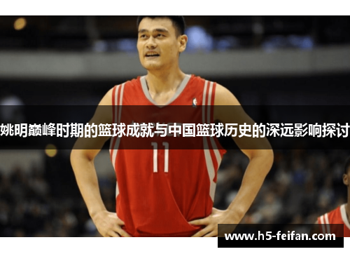 姚明巅峰时期的篮球成就与中国篮球历史的深远影响探讨