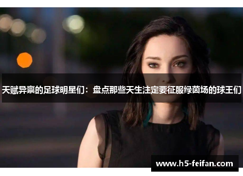 天赋异禀的足球明星们：盘点那些天生注定要征服绿茵场的球王们