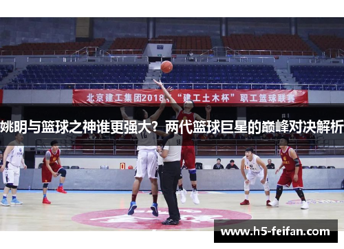 姚明与篮球之神谁更强大？两代篮球巨星的巅峰对决解析