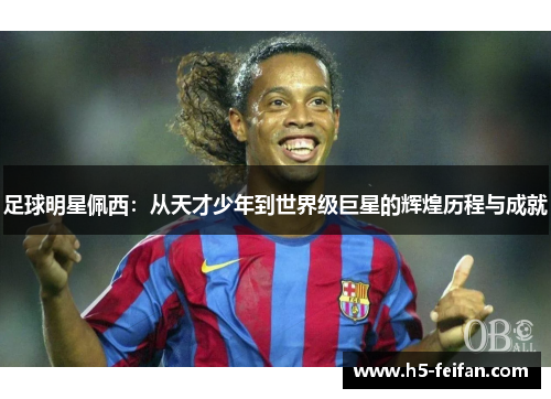 足球明星佩西：从天才少年到世界级巨星的辉煌历程与成就