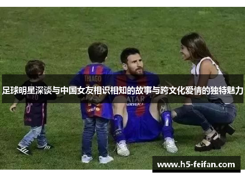 足球明星深谈与中国女友相识相知的故事与跨文化爱情的独特魅力