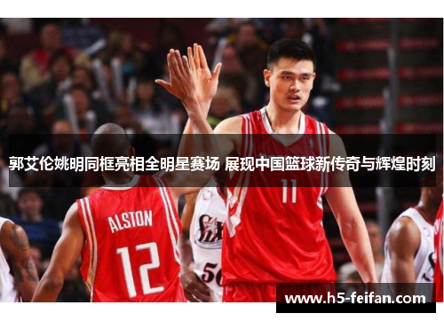 郭艾伦姚明同框亮相全明星赛场 展现中国篮球新传奇与辉煌时刻