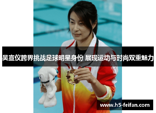 吴宣仪跨界挑战足球明星身份 展现运动与时尚双重魅力