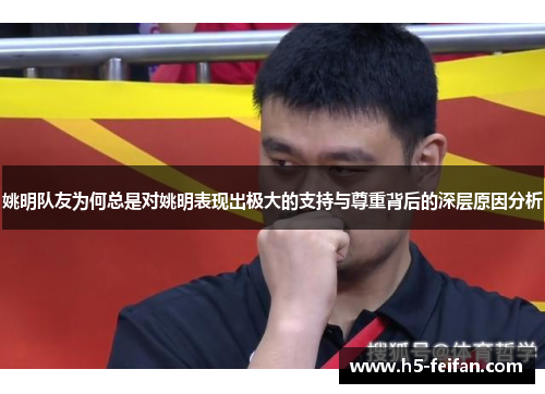 姚明队友为何总是对姚明表现出极大的支持与尊重背后的深层原因分析