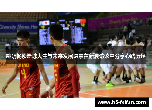 姚明畅谈篮球人生与未来发展愿景在新浪访谈中分享心路历程