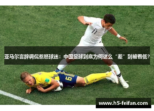 亚马尔言辞调侃惹怒球迷：中国足球到底为何这么“差”到被看低？