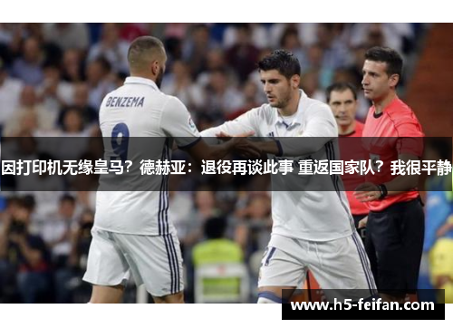 因打印机无缘皇马？德赫亚：退役再谈此事 重返国家队？我很平静
